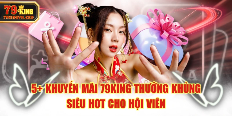 5+ Khuyến Mãi 79KING Thưởng Khủng, Siêu Hot Cho Hội Viên