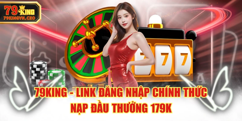 79KING - Link Đăng Nhập Chính Thức - Nạp Đầu Thưởng 179K