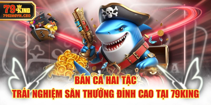 Bắn Cá Hải Tặc - Trải Nghiệm Săn Thưởng Đỉnh Cao Tại 79KING