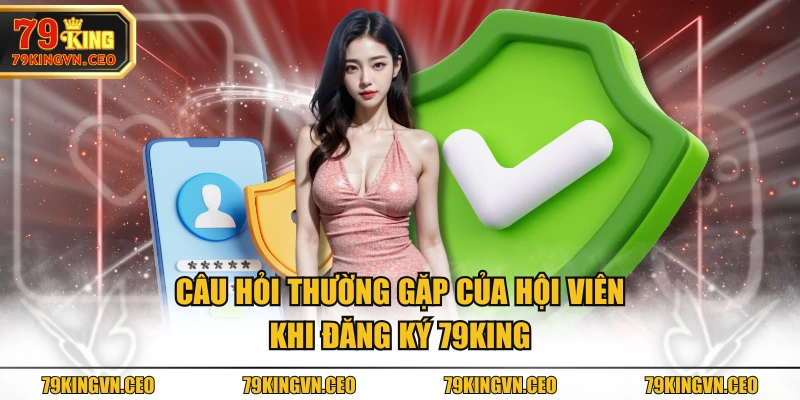 Câu hỏi thường gặp của hội viên khi đăng ký 79KING