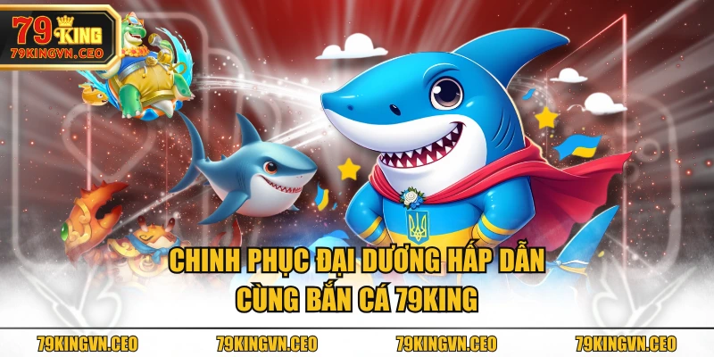 Chinh phục đại dương hấp dẫn cùng Bắn Cá 79KING