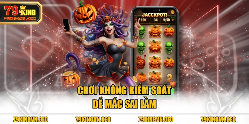 Chơi không kiểm soát dễ mắc sai lầm