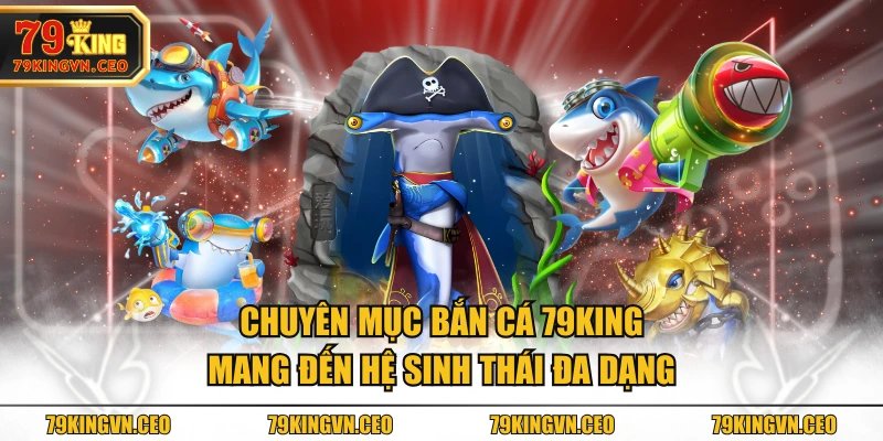 Chuyên mục Bắn Cá 79KING mang đến hệ sinh thái đa dạng