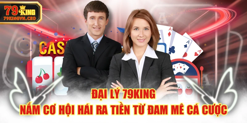 Đại Lý 79KING - Nắm Cơ Hội Hái Ra Tiền Từ Đam Mê Cá Cược