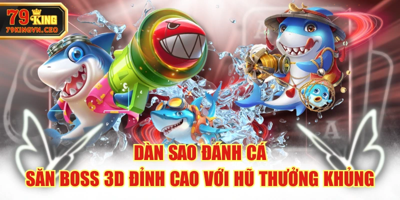 Dàn Sao Đánh Cá - Săn Boss 3D Đỉnh Cao Với Hũ Thưởng Khủng
