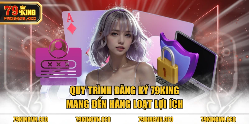 Quy trình đăng ký 79KING mang đến hàng loạt lợi ích
