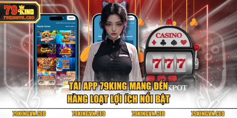 Tải app 79KING mang đến hàng loạt lợi ích nổi bật