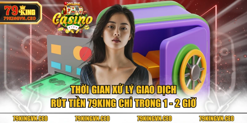 Thời gian xử lý giao dịch rút tiền 79KING chỉ trong 1 - 2 giờ